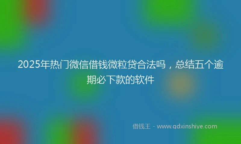 2025年热门微信借钱微粒贷合法吗，总结五个逾期必下款的软件