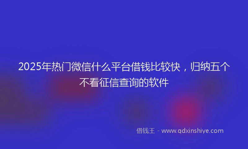 2025年热门微信什么平台借钱比较快，归纳五个不看征信查询的软件