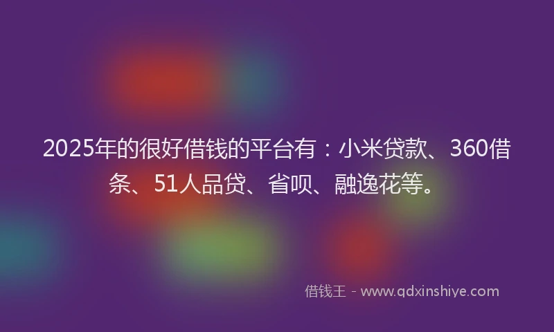 2025年的很好借钱的平台有：小米贷款、360借条、51人品贷、省呗、融逸花等。