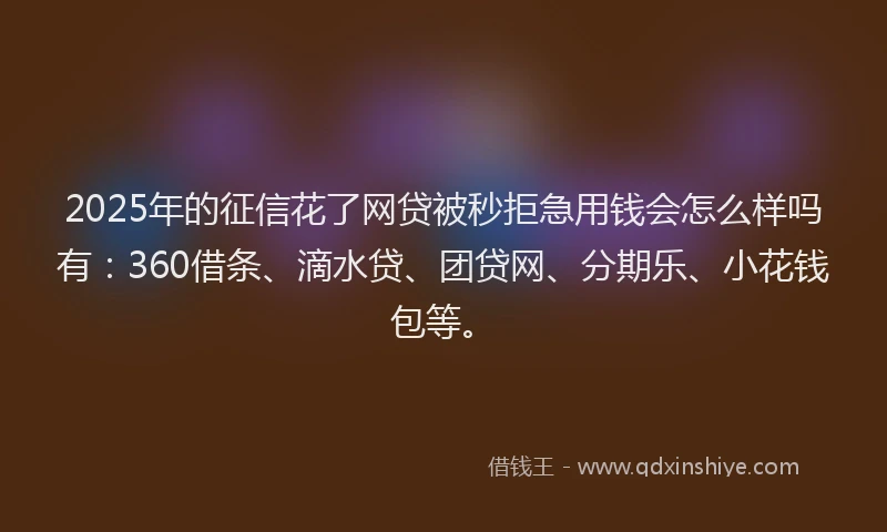 2025年的征信花了网贷被秒拒急用钱会怎么样吗有：360借条、滴水贷、团贷网、分期乐、小花钱包等。