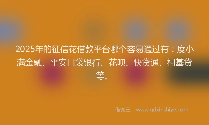 2025年的征信花借款平台哪个容易通过有：度小满金融、平安口袋银行、花呗、快贷通、柯基贷等。