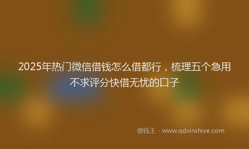 2025年热门微信借钱怎么借都行，梳理五个急用不求评分快借无忧的口子
