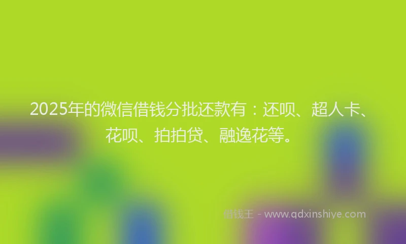 2025年的微信借钱分批还款有：还呗、超人卡、花呗、拍拍贷、融逸花等。