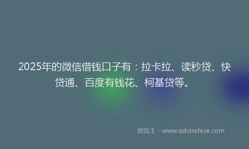 2025年的微信借钱口子有：拉卡拉、读秒贷、快贷通、百度有钱花、柯基贷等。