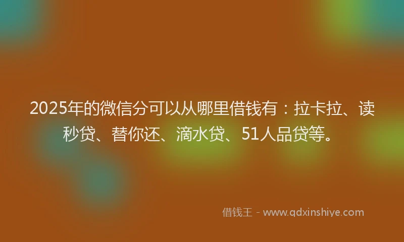 2025年的微信分可以从哪里借钱有：拉卡拉、读秒贷、替你还、滴水贷、51人品贷等。