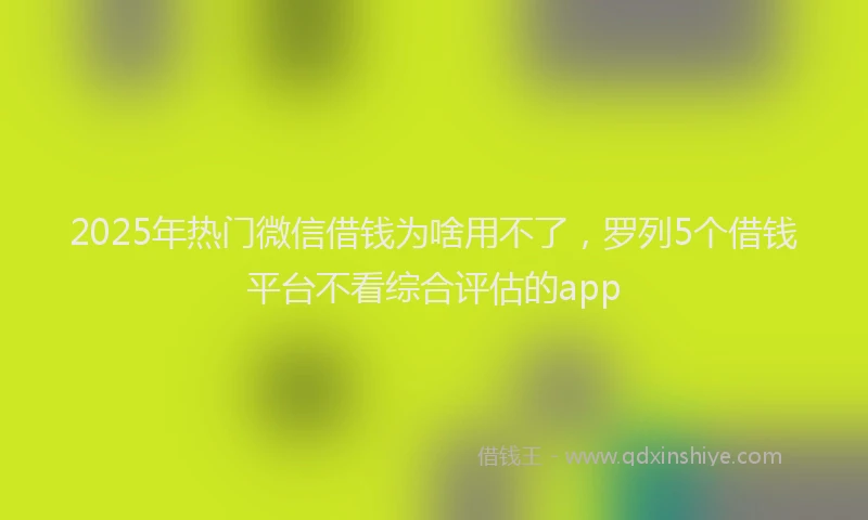 2025年热门微信借钱为啥用不了，罗列5个借钱平台不看综合评估的app