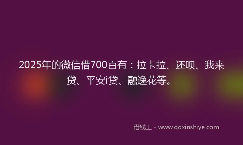 2025年的微信借700百有：拉卡拉、还呗、我来贷、平安i贷、融逸花等。