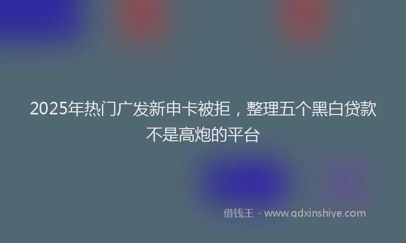 2025年热门广发新申卡被拒，整理五个黑白贷款不是高炮的平台