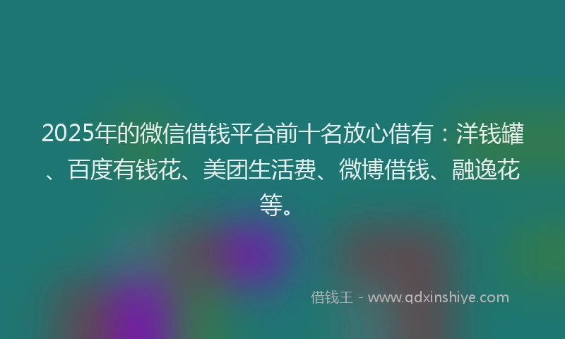 2025年的微信借钱平台前十名放心借有：洋钱罐、百度有钱花、美团生活费、微博借钱、融逸花等。