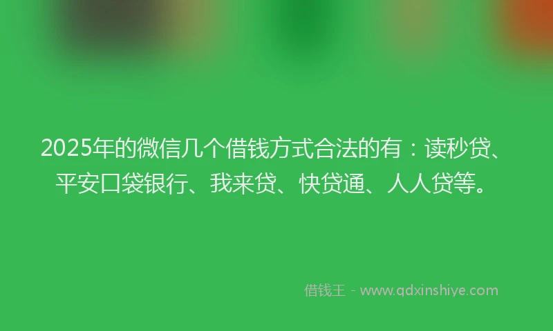 2025年的微信几个借钱方式合法的有：读秒贷、平安口袋银行、我来贷、快贷通、人人贷等。