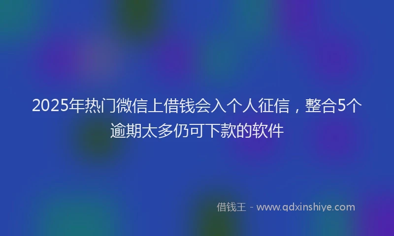2025年热门微信上借钱会入个人征信，整合5个逾期太多仍可下款的软件