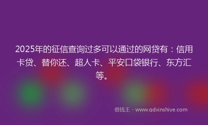 2025年的征信查询过多可以通过的网贷有：信用卡贷、替你还、超人卡、平安口袋银行、东方汇等。