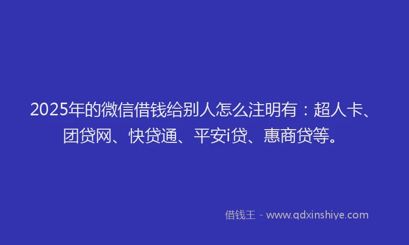 2025年的微信借钱给别人怎么注明有：超人卡、团贷网、快贷通、平安i贷、惠商贷等。
