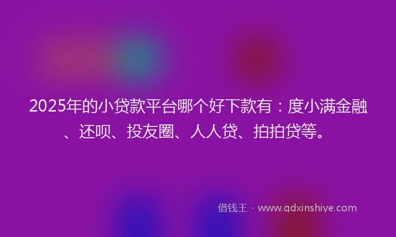 2025年的小贷款平台哪个好下款有：度小满金融、还呗、投友圈、人人贷、拍拍贷等。