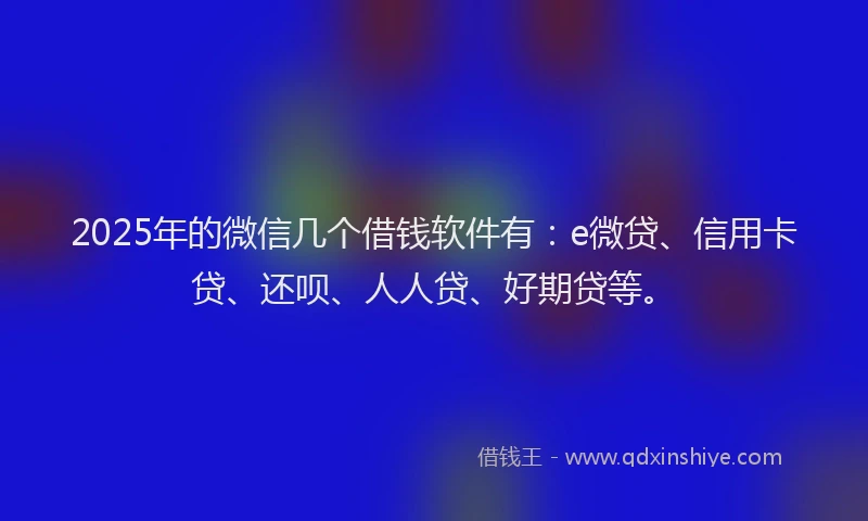 2025年的微信几个借钱软件有：e微贷、信用卡贷、还呗、人人贷、好期贷等。
