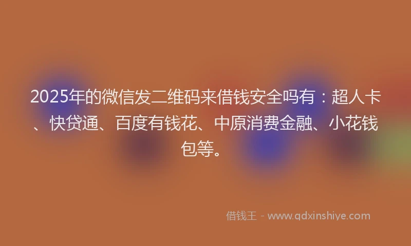 2025年的微信发二维码来借钱安全吗有：超人卡、快贷通、百度有钱花、中原消费金融、小花钱包等。
