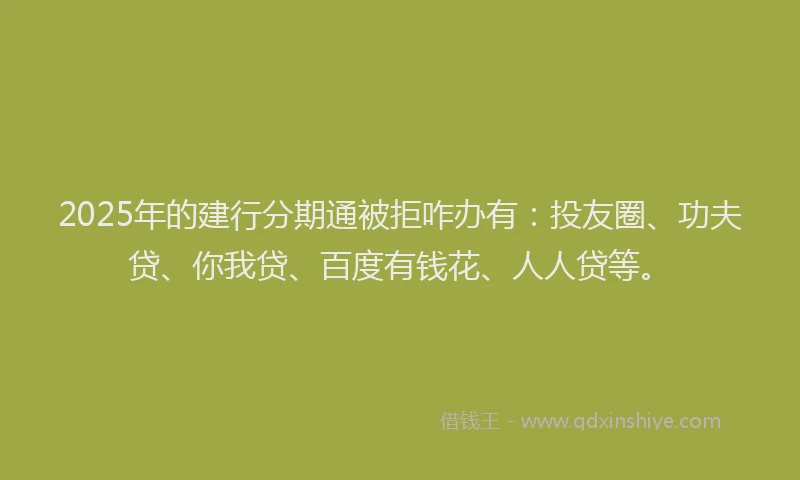 2025年的建行分期通被拒咋办有：投友圈、功夫贷、你我贷、百度有钱花、人人贷等。