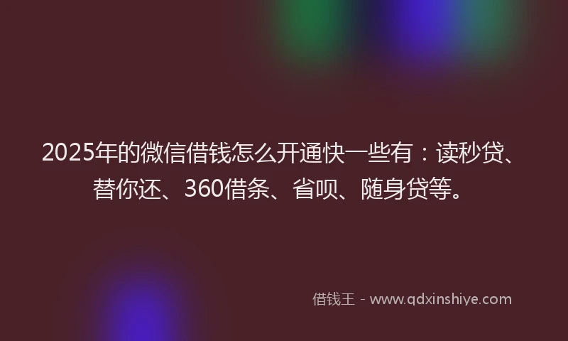 2025年的微信借钱怎么开通快一些有：读秒贷、替你还、360借条、省呗、随身贷等。