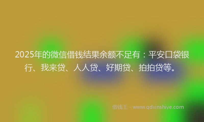2025年的微信借钱结果余额不足有：平安口袋银行、我来贷、人人贷、好期贷、拍拍贷等。