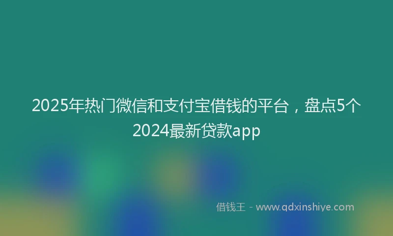 2025年热门微信和支付宝借钱的平台，盘点5个2024最新贷款app