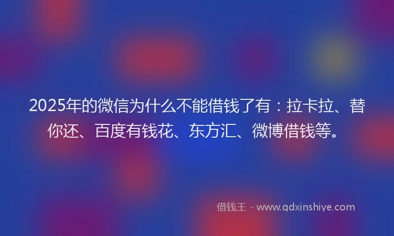 2025年的微信为什么不能借钱了有：拉卡拉、替你还、百度有钱花、东方汇、微博借钱等。