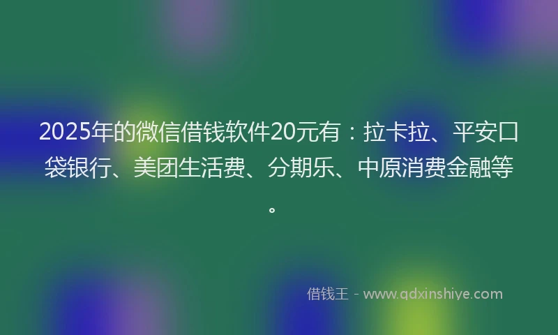 2025年的微信借钱软件20元有：拉卡拉、平安口袋银行、美团生活费、分期乐、中原消费金融等。