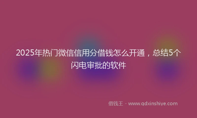 2025年热门微信信用分借钱怎么开通，总结5个闪电审批的软件