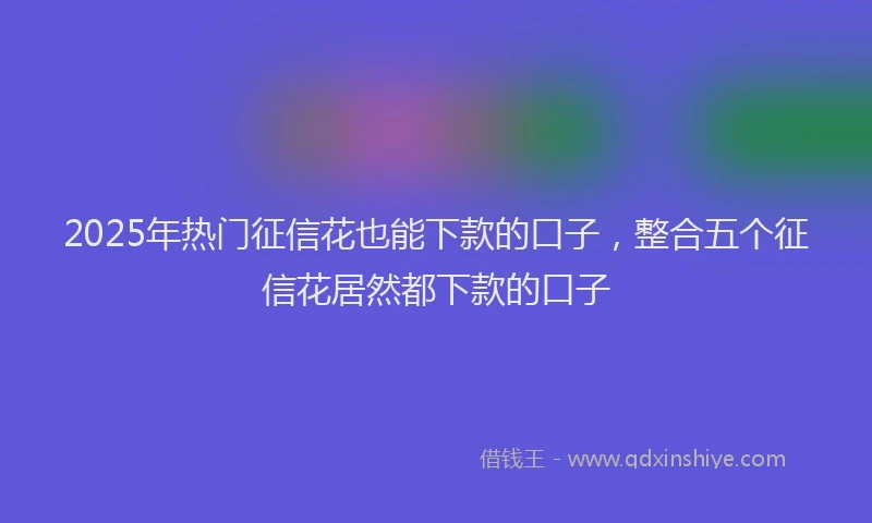 2025年热门征信花也能下款的口子，整合五个征信花居然都下款的口子