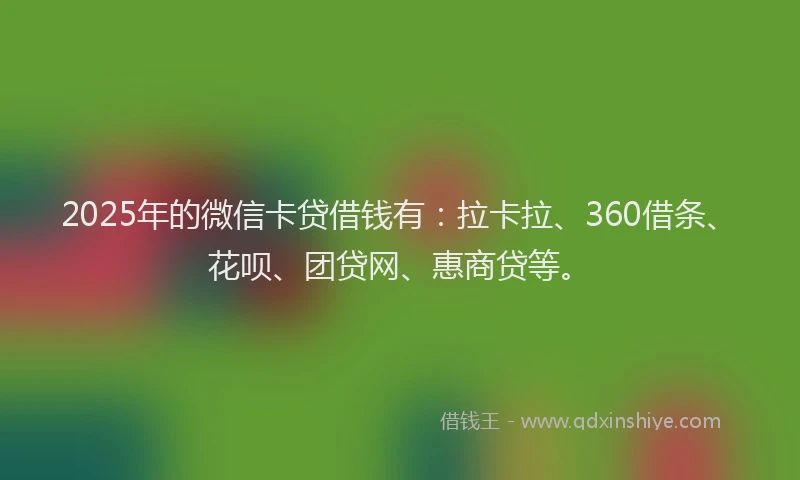 2025年的微信卡贷借钱有：拉卡拉、360借条、花呗、团贷网、惠商贷等。