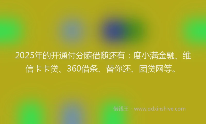 2025年的开通付分随借随还有：度小满金融、维信卡卡贷、360借条、替你还、团贷网等。