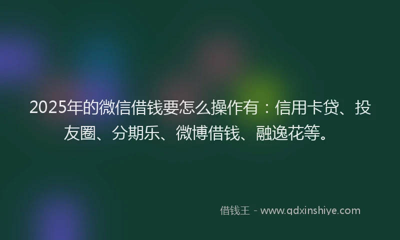 2025年的微信借钱要怎么操作有：信用卡贷、投友圈、分期乐、微博借钱、融逸花等。