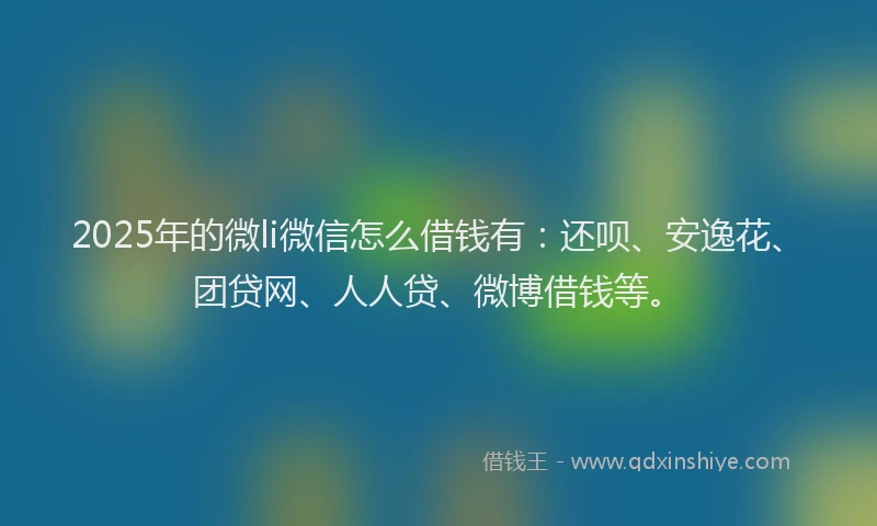 2025年的微li微信怎么借钱有：还呗、安逸花、团贷网、人人贷、微博借钱等。
