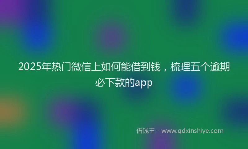 2025年热门微信上如何能借到钱，梳理五个逾期必下款的app