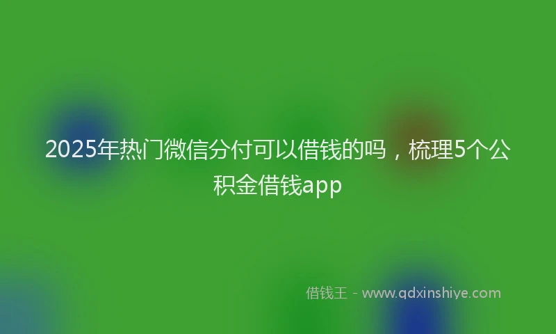 2025年热门微信分付可以借钱的吗，梳理5个公积金借钱app