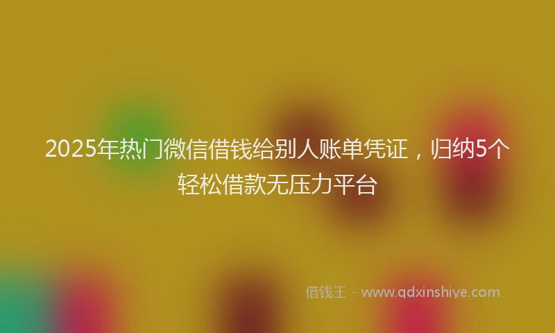 2025年热门微信借钱给别人账单凭证，归纳5个轻松借款无压力平台