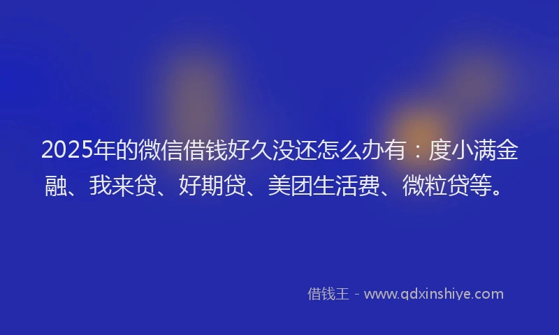 2025年的微信借钱好久没还怎么办有：度小满金融、我来贷、好期贷、美团生活费、微粒贷等。