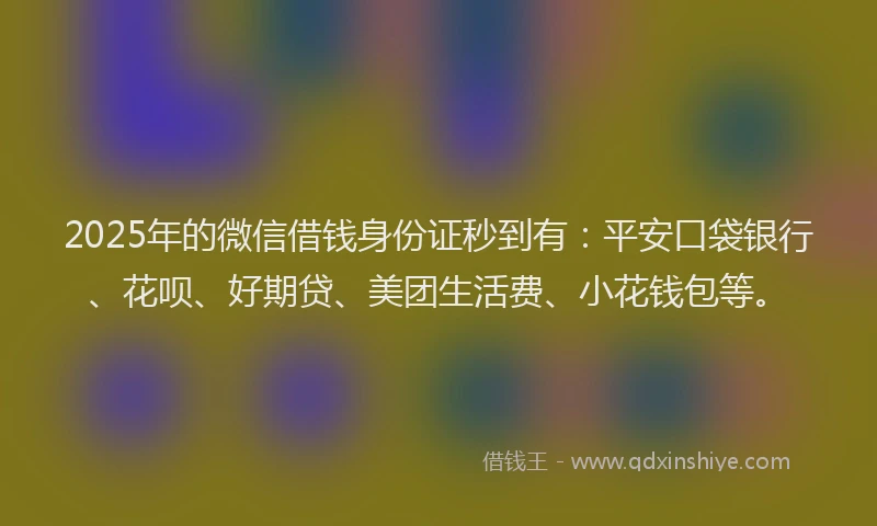 2025年的微信借钱身份证秒到有：平安口袋银行、花呗、好期贷、美团生活费、小花钱包等。