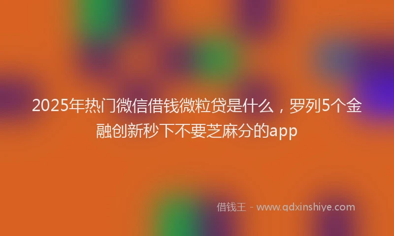 2025年热门微信借钱微粒贷是什么，罗列5个金融创新秒下不要芝麻分的app