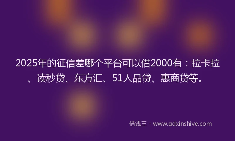 2025年的征信差哪个平台可以借2000有：拉卡拉、读秒贷、东方汇、51人品贷、惠商贷等。