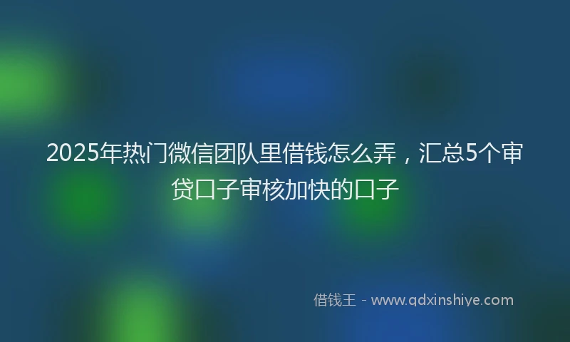 2025年热门微信团队里借钱怎么弄，汇总5个审贷口子审核加快的口子