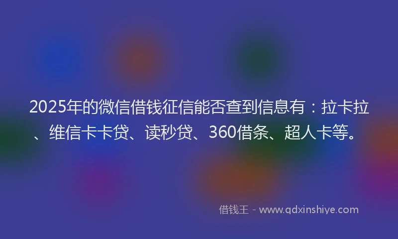 2025年的微信借钱征信能否查到信息有：拉卡拉、维信卡卡贷、读秒贷、360借条、超人卡等。