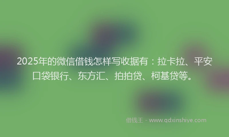 2025年的微信借钱怎样写收据有：拉卡拉、平安口袋银行、东方汇、拍拍贷、柯基贷等。