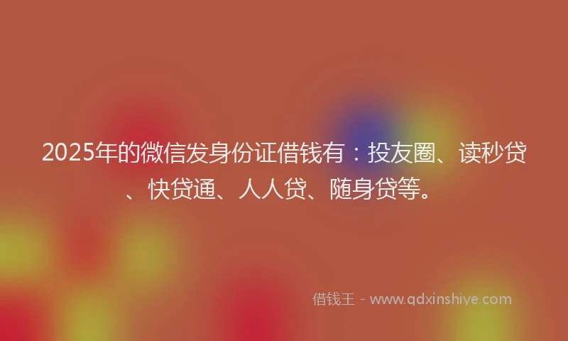 2025年的微信发身份证借钱有：投友圈、读秒贷、快贷通、人人贷、随身贷等。