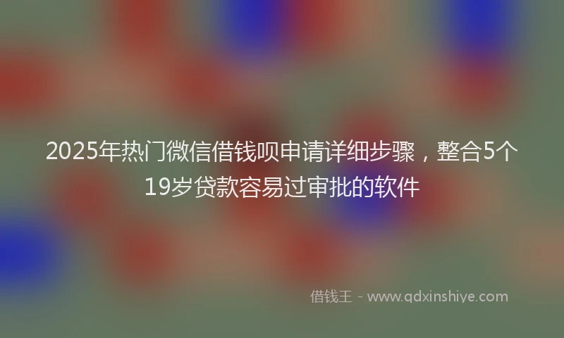 2025年热门微信借钱呗申请详细步骤，整合5个19岁贷款容易过审批的软件