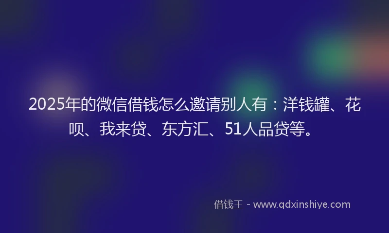 2025年的微信借钱怎么邀请别人有：洋钱罐、花呗、我来贷、东方汇、51人品贷等。
