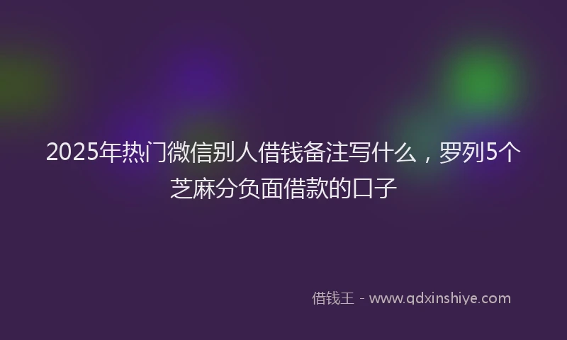 2025年热门微信别人借钱备注写什么，罗列5个芝麻分负面借款的口子