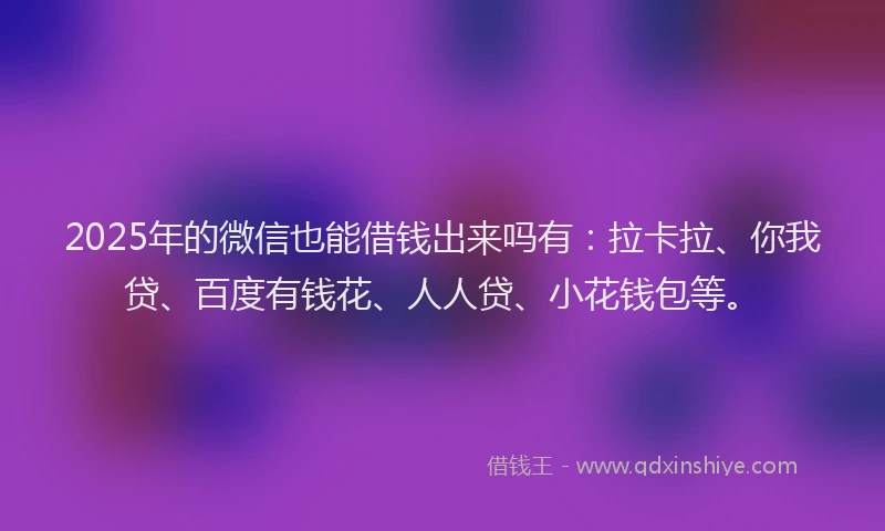 2025年的微信也能借钱出来吗有：拉卡拉、你我贷、百度有钱花、人人贷、小花钱包等。