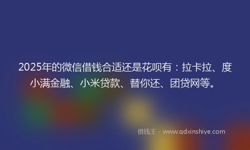 2025年的微信借钱合适还是花呗有：拉卡拉、度小满金融、小米贷款、替你还、团贷网等。