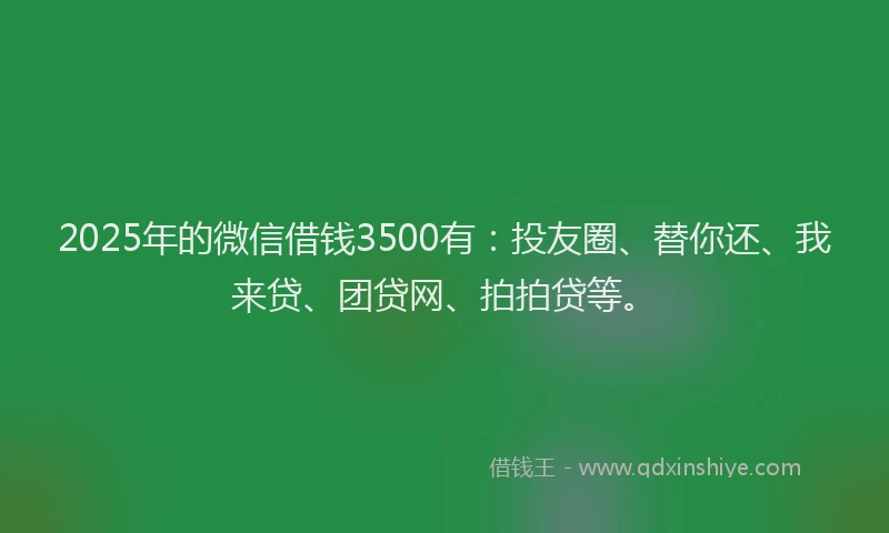 2025年的微信借钱3500有：投友圈、替你还、我来贷、团贷网、拍拍贷等。
