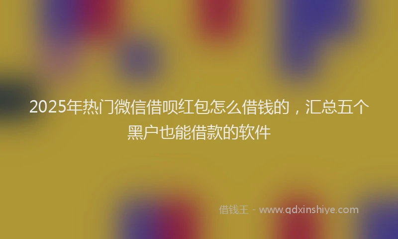 2025年热门微信借呗红包怎么借钱的，汇总五个黑户也能借款的软件